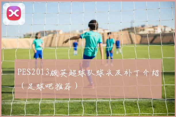 PES2013版英超球队球衣及补丁介绍(足球吧推荐)