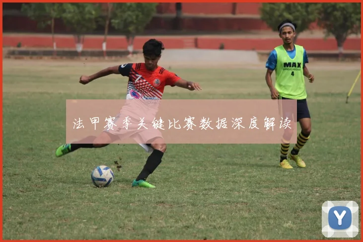 法甲赛季关键比赛数据深度解读