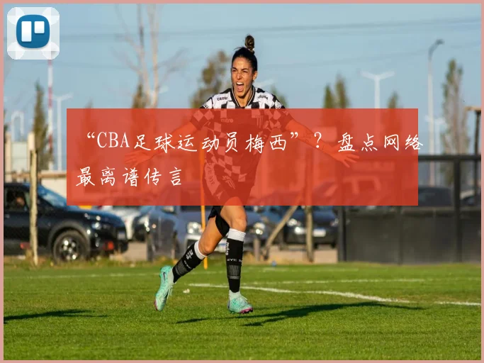 “CBA足球运动员梅西”？盘点网络最离谱传言