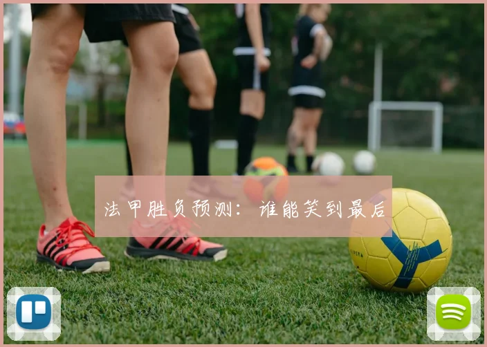 法甲胜负预测:谁能笑到最后