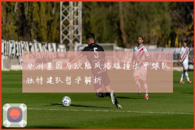 非洲基因与欧陆风格碰撞法甲球队独特建队哲学解析