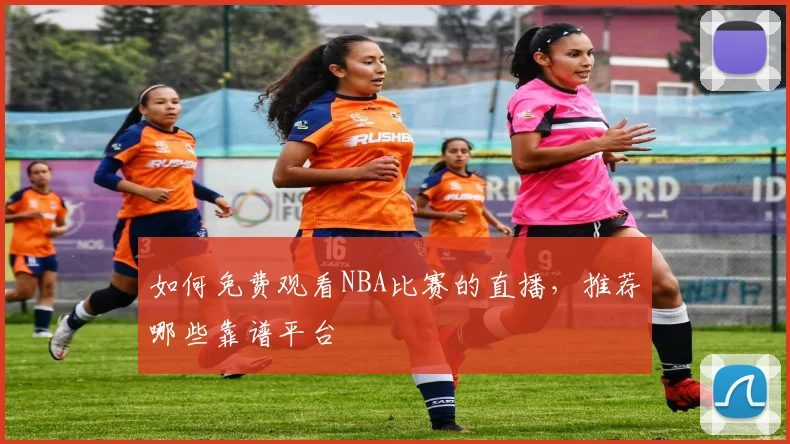 如何免费观看NBA比赛的直播，推荐哪些靠谱平台
