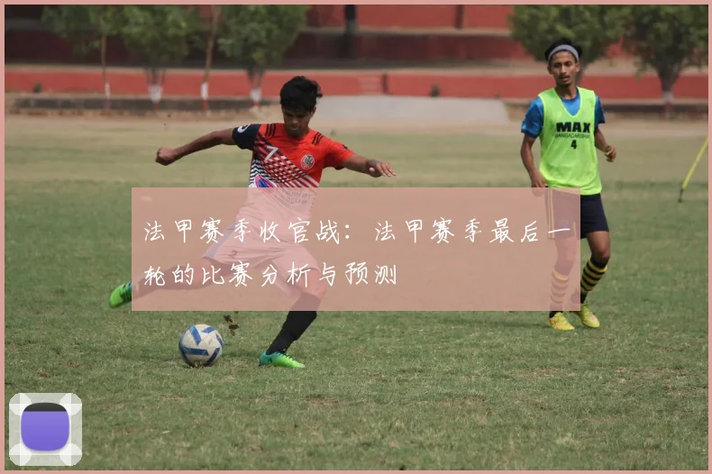 法甲赛季收官战：法甲赛季最后一轮的比赛分析与预测