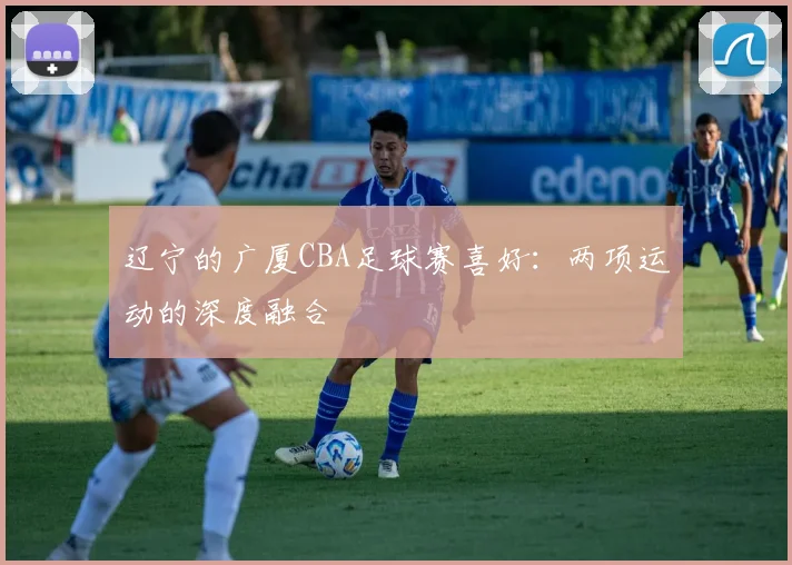 辽宁的广厦CBA足球赛喜好：两项运动的深度融合