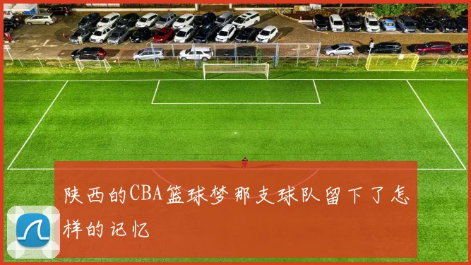 陕西的CBA篮球梦那支球队留下了怎样的记忆