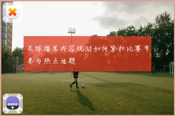足球播客内容规划如何紧扣比赛节奏与热点话题