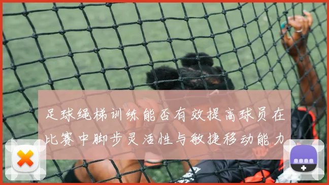 足球绳梯训练能否有效提高球员在比赛中脚步灵活性与敏捷移动能力