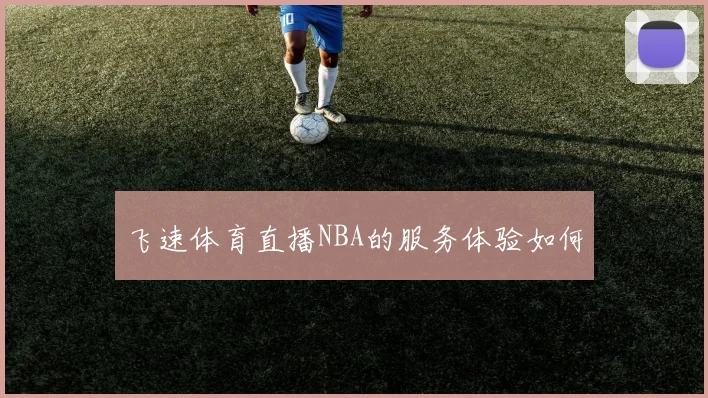 飞速体育直播NBA的服务体验如何