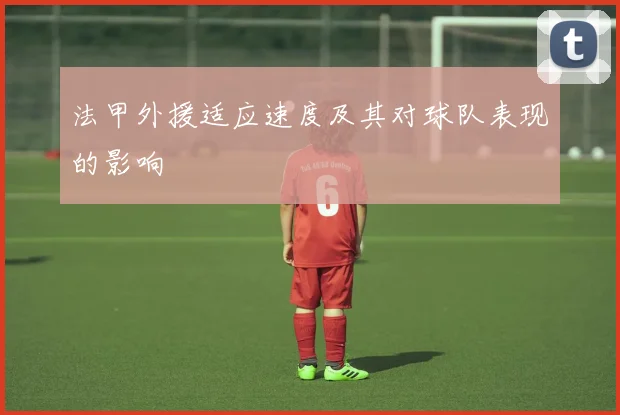 法甲外援适应速度及其对球队表现的影响