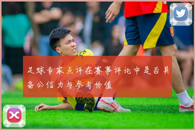 足球专家点评在赛事评论中是否具备公信力与参考价值